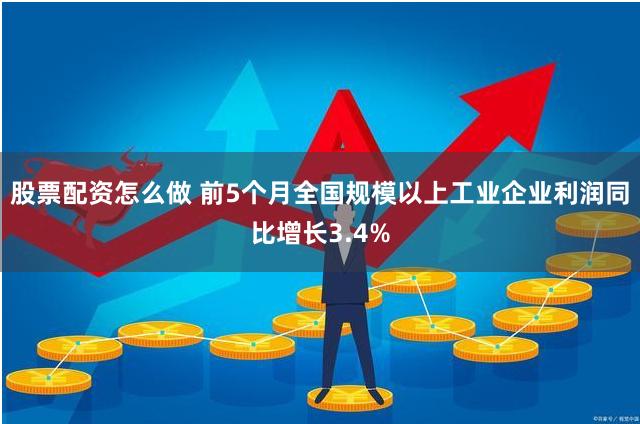 股票配资怎么做 前5个月全国规模以上工业企业利润同比增长3.4%