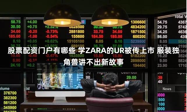 股票配资门户有哪些 学ZARA的UR被传上市 服装独角兽讲不出新故事