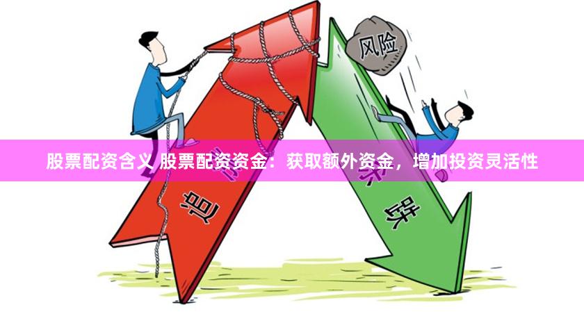 股票配资含义 股票配资资金：获取额外资金，增加投资灵活性