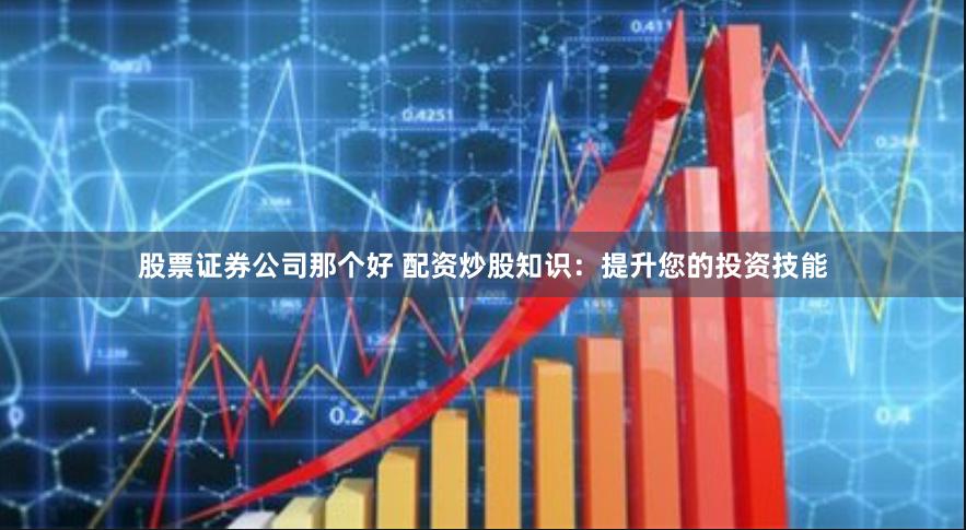 股票证券公司那个好 配资炒股知识：提升您的投资技能