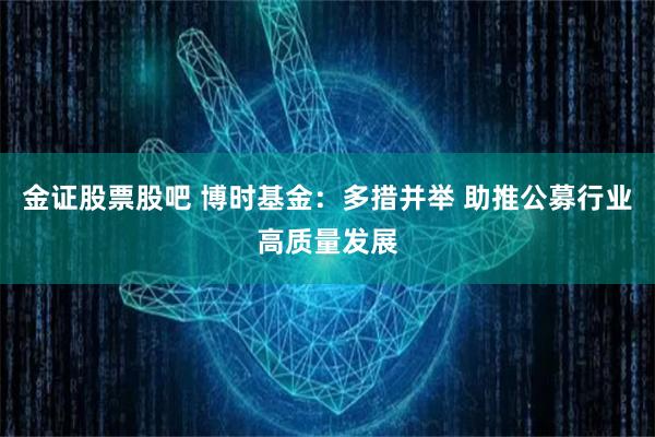 金证股票股吧 博时基金：多措并举 助推公募行业高质量发展