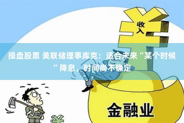 操盘股票 美联储理事库克：适合未来“某个时候”降息，时间尚不确定