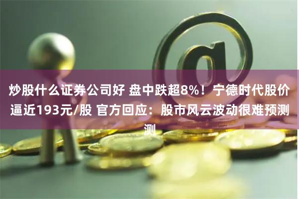 炒股什么证券公司好 盘中跌超8%！宁德时代股价逼近193元/股 官方回应：股市风云波动很难预测