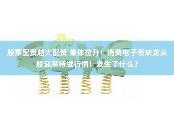 股票配资越大配资 集体拉升！消费电子板块龙头股迎来持续行情！发生了什么？