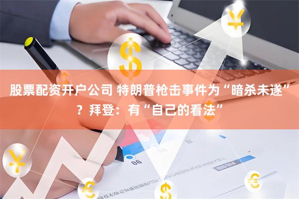 股票配资开户公司 特朗普枪击事件为“暗杀未遂”？拜登：有“自己的看法”