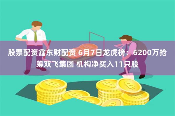 股票配资鑫东财配资 6月7日龙虎榜：6200万抢筹双飞集团 机构净买入11只股