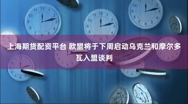 上海期货配资平台 欧盟将于下周启动乌克兰和摩尔多瓦入盟谈判