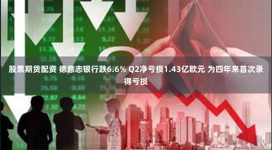 股票期货配资 德意志银行跌6.6% Q2净亏损1.43亿欧元 为四年来首次录得亏损