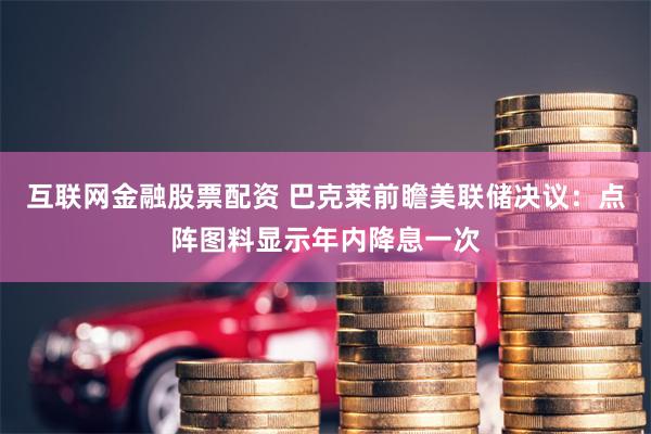 互联网金融股票配资 巴克莱前瞻美联储决议：点阵图料显示年内降息一次