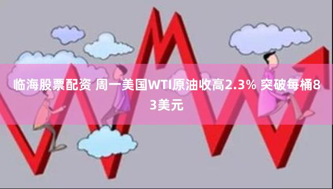 临海股票配资 周一美国WTI原油收高2.3% 突破每桶83美元