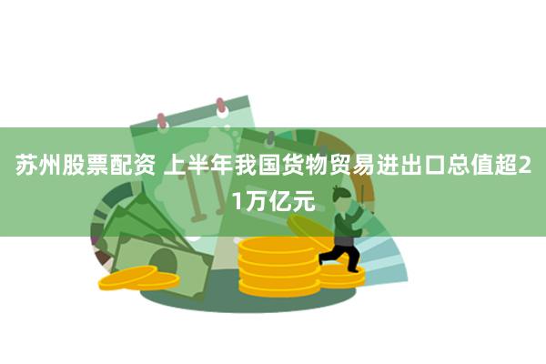 苏州股票配资 上半年我国货物贸易进出口总值超21万亿元