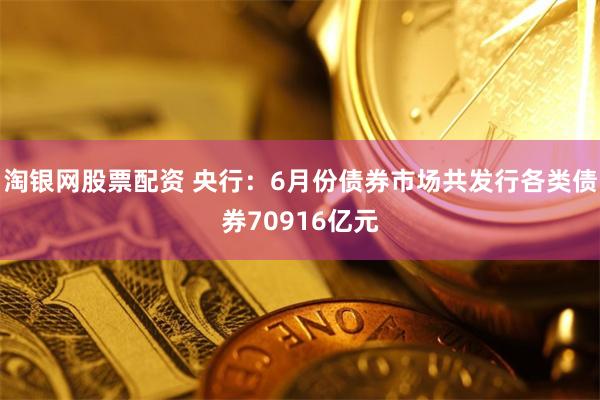 淘银网股票配资 央行：6月份债券市场共发行各类债券70916亿元