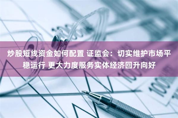 炒股短线资金如何配置 证监会：切实维护市场平稳运行 更大力度服务实体经济回升向好