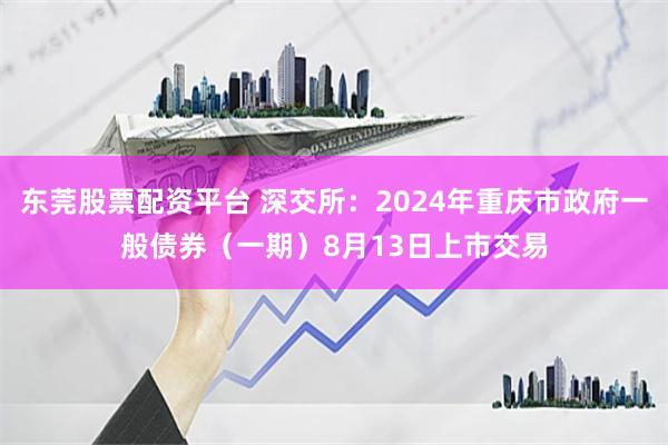 东莞股票配资平台 深交所：2024年重庆市政府一般债券（一期）8月13日上市交易