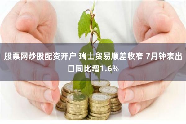 股票网炒股配资开户 瑞士贸易顺差收窄 7月钟表出口同比增1.6%