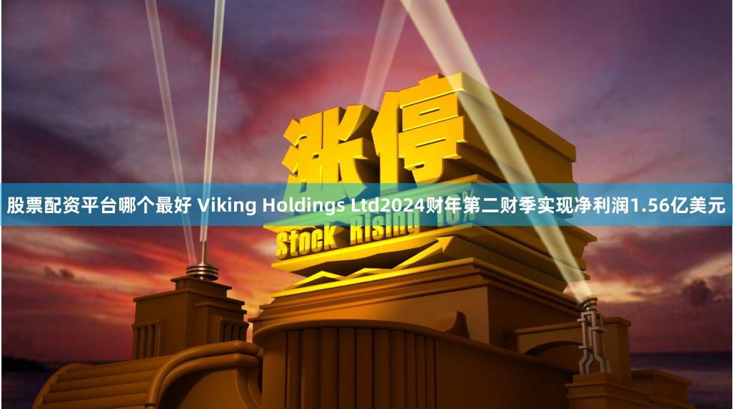 股票配资平台哪个最好 Viking Holdings Ltd2024财年第二财季实现净利润1.56亿美元