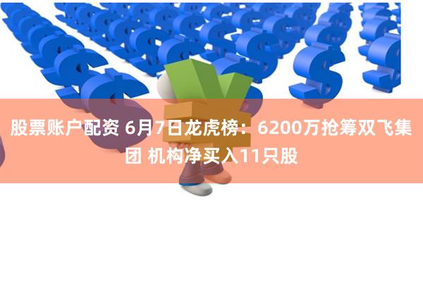 股票账户配资 6月7日龙虎榜：6200万抢筹双飞集团 机构净买入11只股