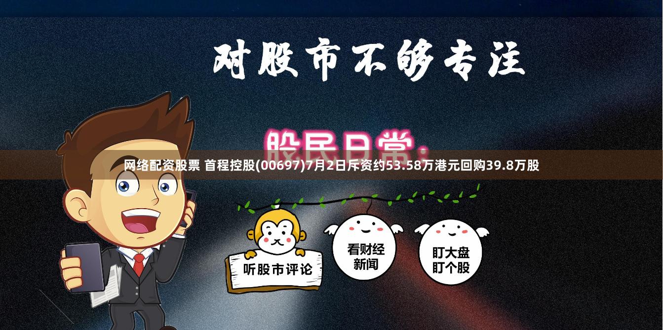 网络配资股票 首程控股(00697)7月2日斥资约53.58万港元回购39.8万股