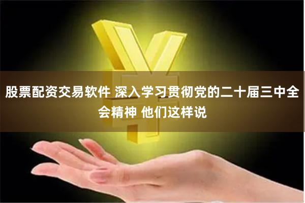 股票配资交易软件 深入学习贯彻党的二十届三中全会精神 他们这样说