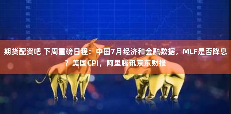 期货配资吧 下周重磅日程：中国7月经济和金融数据，MLF是否降息？美国CPI，阿里腾讯京东财报