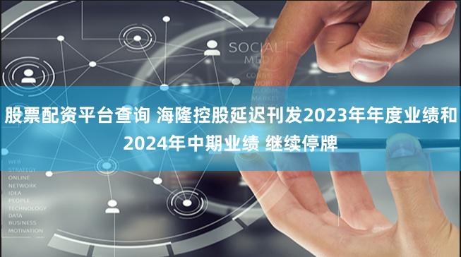 股票配资平台查询 海隆控股延迟刊发2023年年度业绩和2024年中期业绩 继续停牌