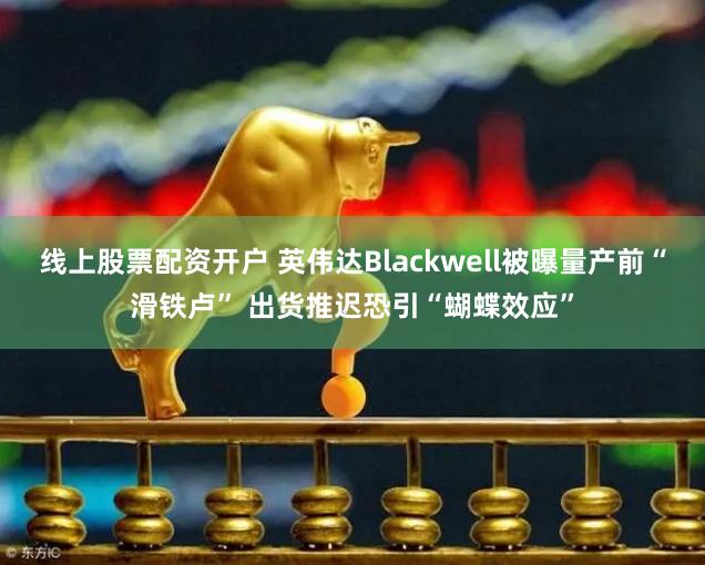 线上股票配资开户 英伟达Blackwell被曝量产前“滑铁卢” 出货推迟恐引“蝴蝶效应”