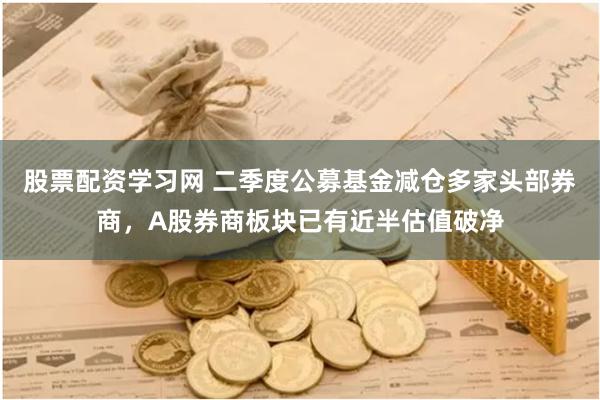 股票配资学习网 二季度公募基金减仓多家头部券商，A股券商板块已有近半估值破净