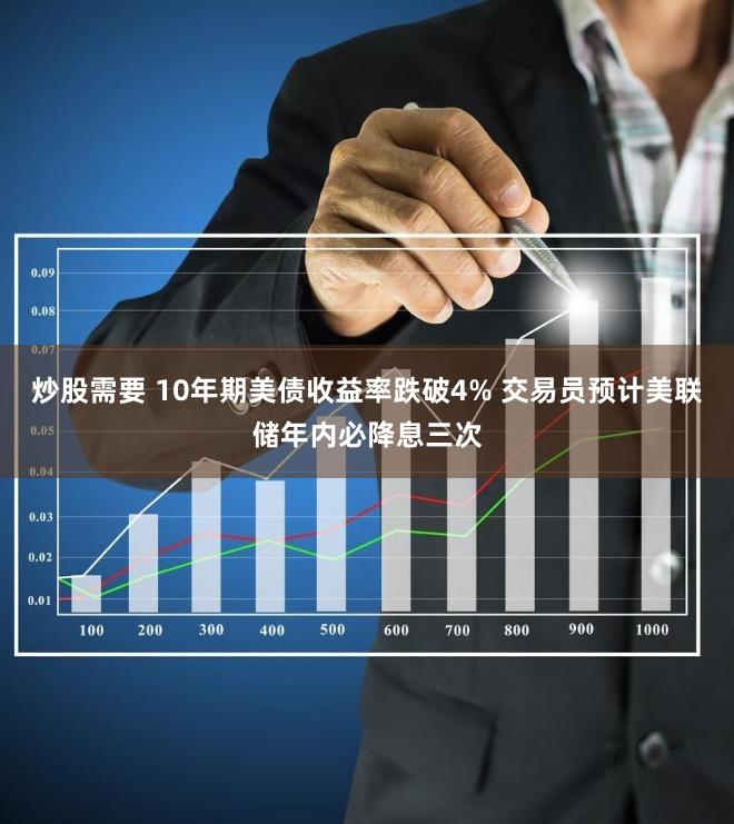 炒股需要 10年期美债收益率跌破4% 交易员预计美联储年内必降息三次