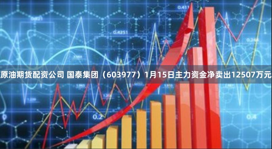 原油期货配资公司 国泰集团（603977）1月15日主力资金净卖出12507万元