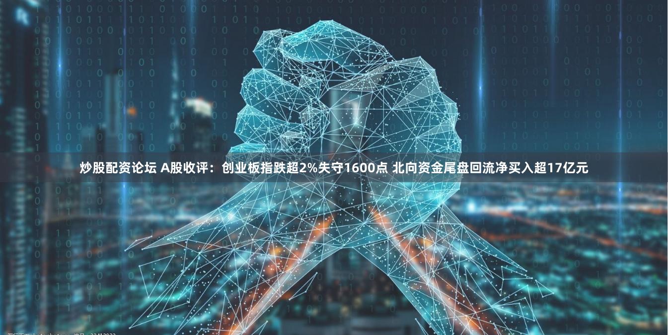 炒股配资论坛 A股收评：创业板指跌超2%失守1600点 北向资金尾盘回流净买入超17亿元