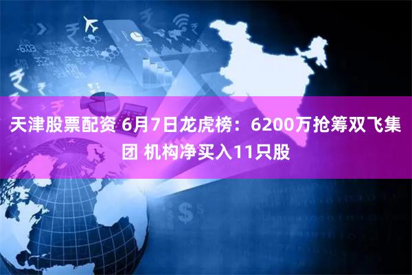 天津股票配资 6月7日龙虎榜：6200万抢筹双飞集团 机构净买入11只股