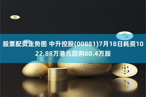 股票配资走势图 中升控股(00881)7月18日耗资1022.88万港元回购80.4万股