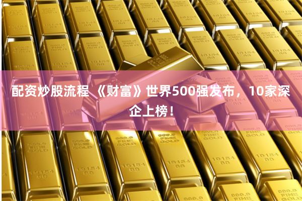 配资炒股流程 《财富》世界500强发布，10家深企上榜！