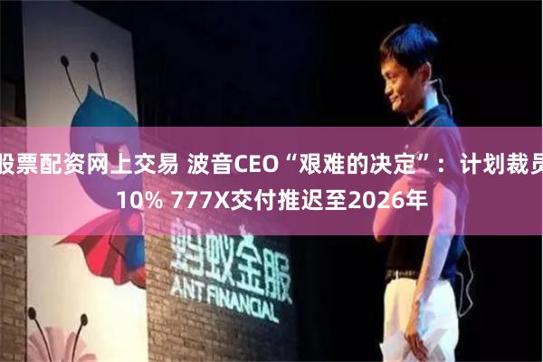 股票配资网上交易 波音CEO“艰难的决定”：计划裁员10% 777X交付推迟至2026年