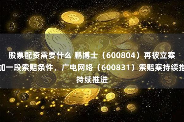 股票配资需要什么 鹏博士（600804）再被立案增加一段索赔条件，广电网络（600831）索赔案持续推进