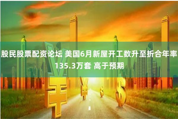 股民股票配资论坛 美国6月新屋开工数升至折合年率135.3万套 高于预期