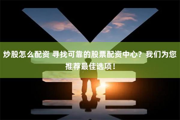 炒股怎么配资 寻找可靠的股票配资中心？我们为您推荐最佳选项！