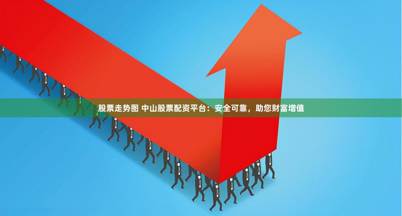 股票走势图 中山股票配资平台：安全可靠，助您财富增值