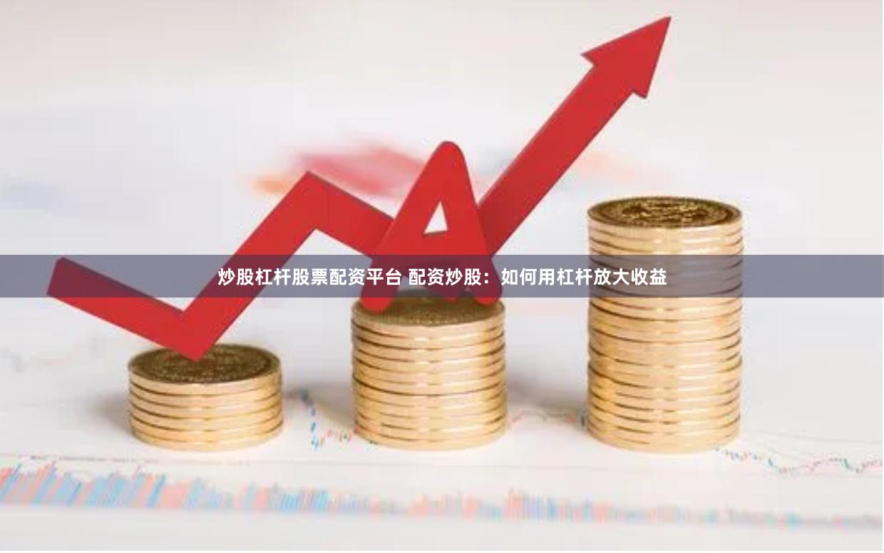 炒股杠杆股票配资平台 配资炒股：如何用杠杆放大收益