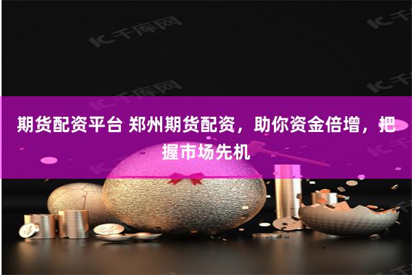 期货配资平台 郑州期货配资，助你资金倍增，把握市场先机