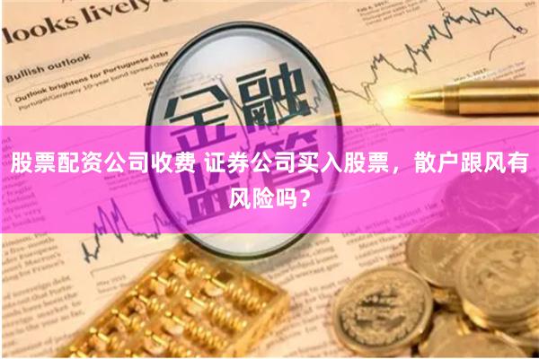 股票配资公司收费 证券公司买入股票，散户跟风有风险吗？