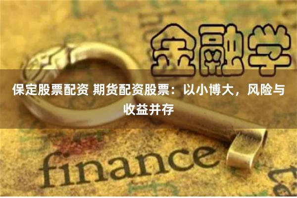 保定股票配资 期货配资股票：以小博大，风险与收益并存