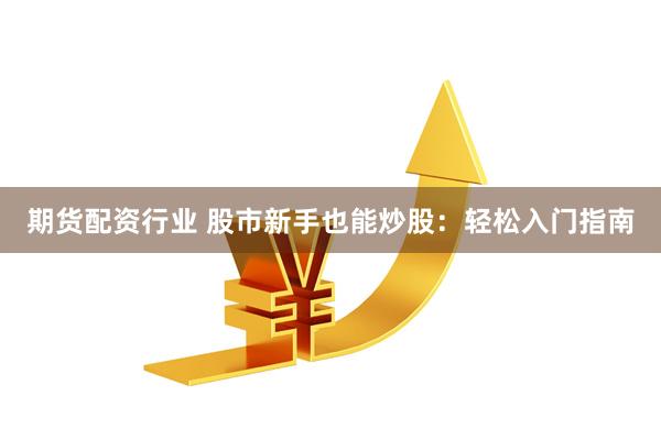 期货配资行业 股市新手也能炒股：轻松入门指南
