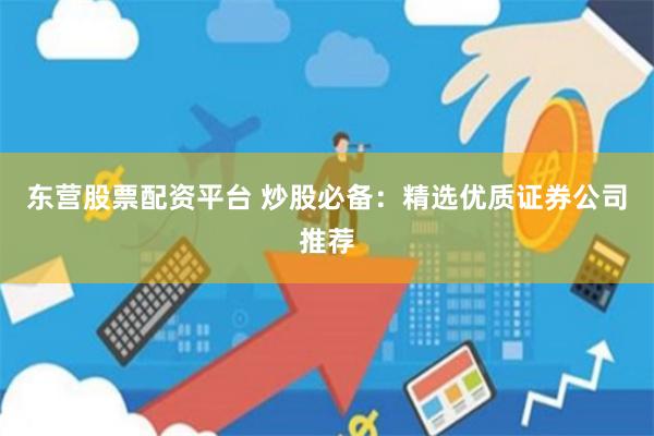 东营股票配资平台 炒股必备：精选优质证券公司推荐