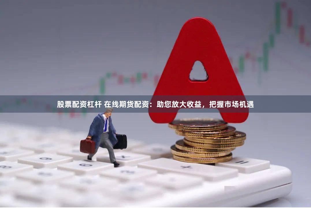 股票配资杠杆 在线期货配资：助您放大收益，把握市场机遇