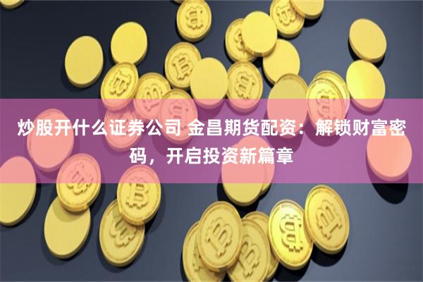 炒股开什么证券公司 金昌期货配资：解锁财富密码，开启投资新篇章