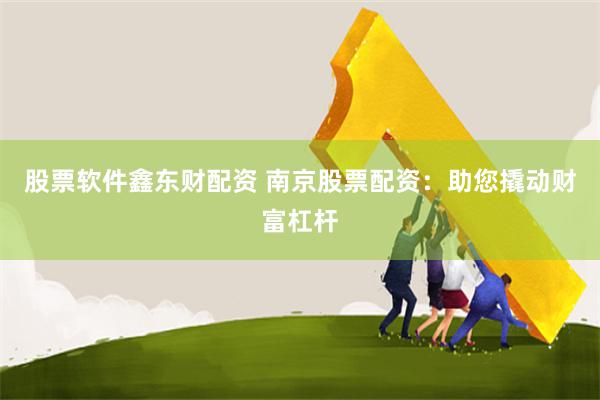 股票软件鑫东财配资 南京股票配资：助您撬动财富杠杆