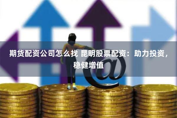 期货配资公司怎么找 昆明股票配资：助力投资，稳健增值