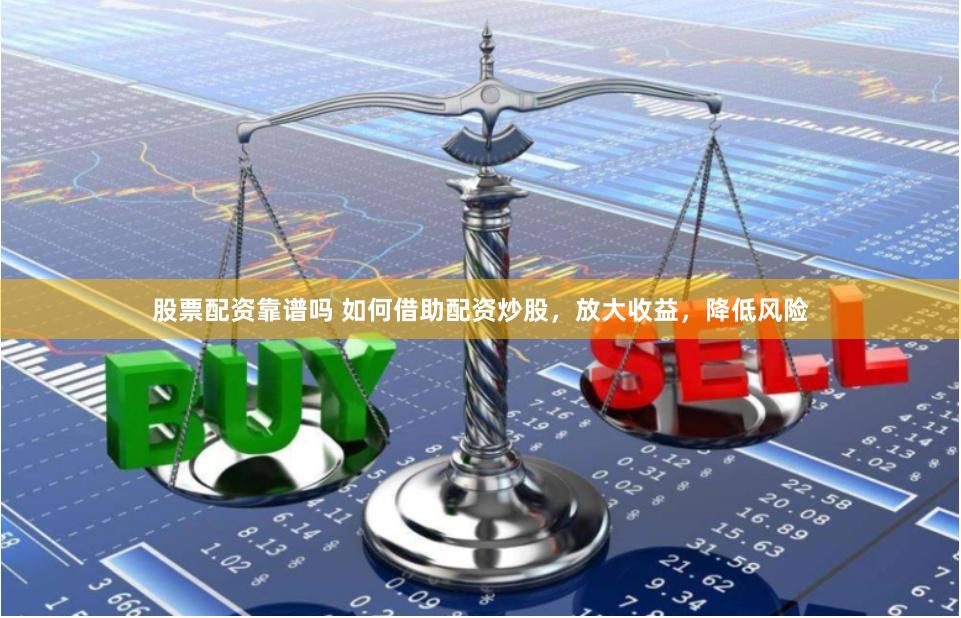 股票配资靠谱吗 如何借助配资炒股，放大收益，降低风险