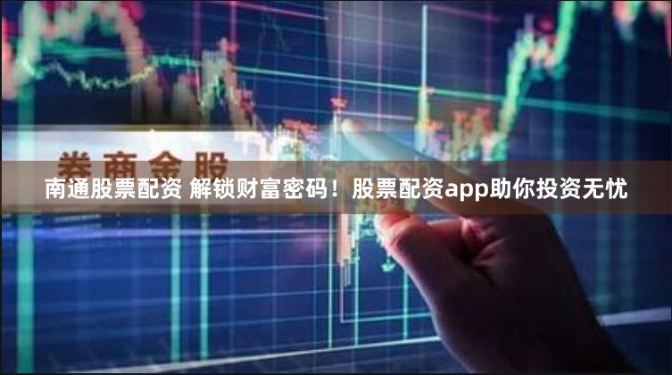 南通股票配资 解锁财富密码！股票配资app助你投资无忧